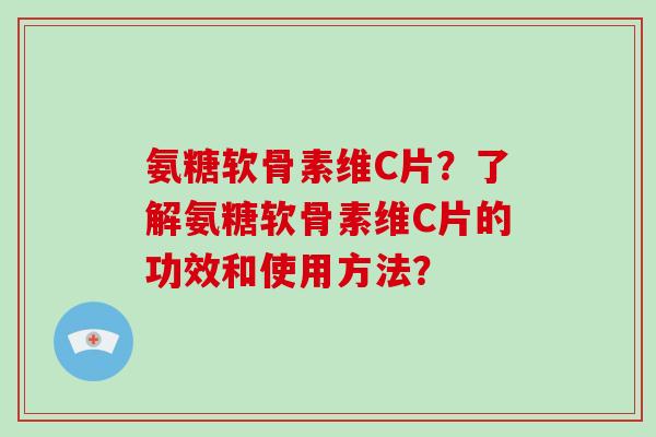 氨糖软骨素维C片?了解氨糖软骨素维C片的功效和使用方法? 氨糖软骨素维C片?了解氨糖软骨素维C片的功效和使用方法?