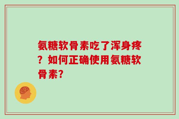 氨糖软骨素吃了浑身疼?如何正确使用氨糖软骨素? 氨糖软骨素吃了浑身疼?如何正确使用氨糖软骨素?