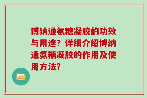 博纳通氨糖凝胶的功效与用途?详细介绍博纳通氨糖凝胶的作用及使用方法? 博纳通氨糖凝胶的功效与用途?详细介绍博纳通氨糖凝胶的作用及使用方法?