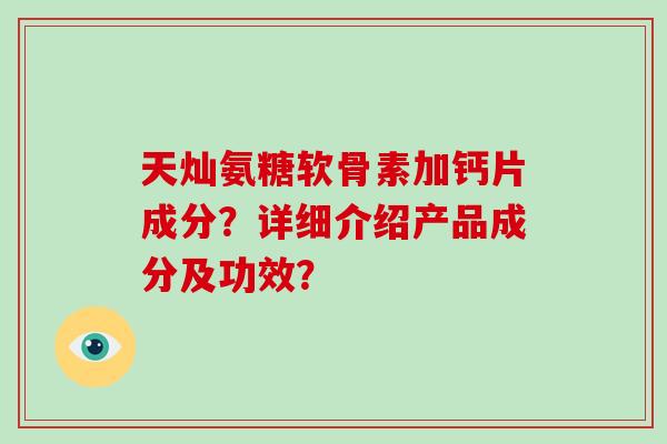 天灿氨糖软骨素加钙片成分?详细介绍产品成分及功效? 天灿氨糖软骨素加钙片成分?详细介绍产品成分及功效?