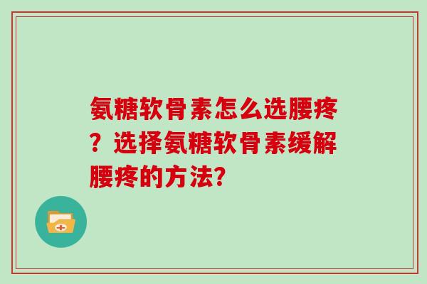 氨糖软骨素怎么选腰疼?选择氨糖软骨素缓解腰疼的方法? 氨糖软骨素怎么选腰疼?选择氨糖软骨素缓解腰疼的方法?
