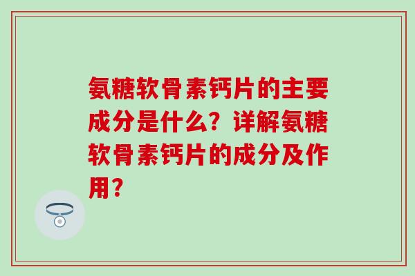 氨糖软骨素钙片的主要成分是什么？详解氨糖软骨素钙片的成分及作用？