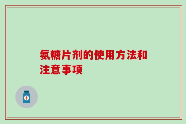 氨糖片剂的使用方法和注意事项 氨糖片剂的使用方法和注意事项