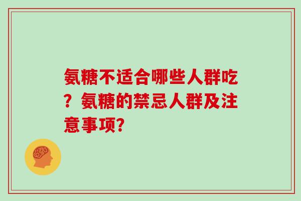 氨糖不适合哪些人群吃?氨糖的禁忌人群及注意事项? 氨糖不适合哪些人群吃?氨糖的禁忌人群及注意事项?