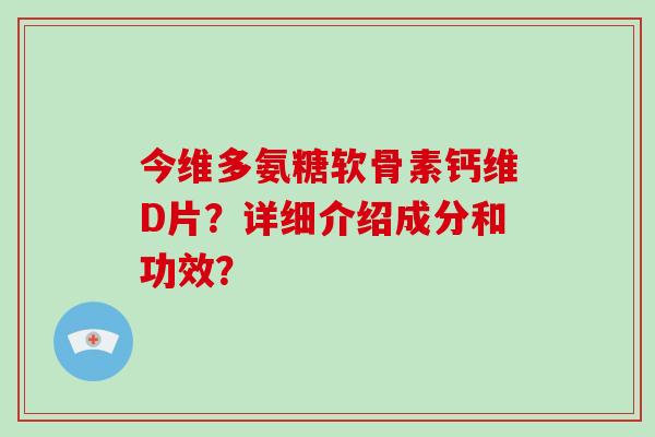 今维多氨糖软骨素钙维D片？详细介绍成分和功效？