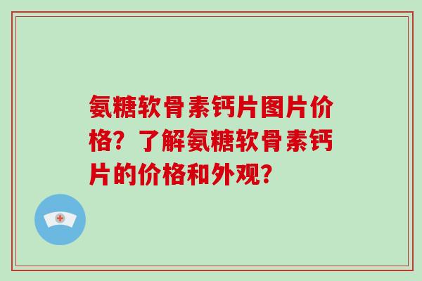 氨糖软骨素钙片图片价格?了解氨糖软骨素钙片的价格和外观? 氨糖软骨素钙片图片价格?了解氨糖软骨素钙片的价格和外观?
