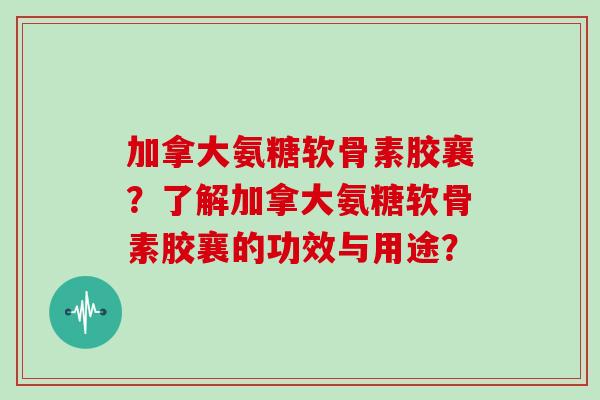加拿大氨糖软骨素胶襄？了解加拿大氨糖软骨素胶襄的功效与用途？