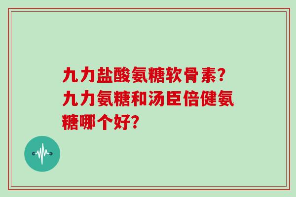九力盐酸氨糖软骨素?九力氨糖和汤臣倍健氨糖哪个好? 九力盐酸氨糖软骨素?九力氨糖和汤臣倍健氨糖哪个好?