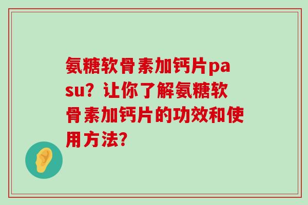 氨糖软骨素加钙片pasu?让你了解氨糖软骨素加钙片的功效和使用方法? 氨糖软骨素加钙片pasu?让你了解氨糖软骨素加钙片的功效和使用方法?