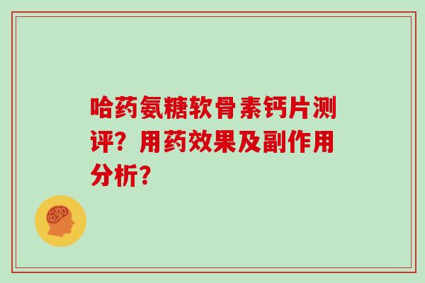 哈药氨糖软骨素钙片测评？用果及副作用分析？