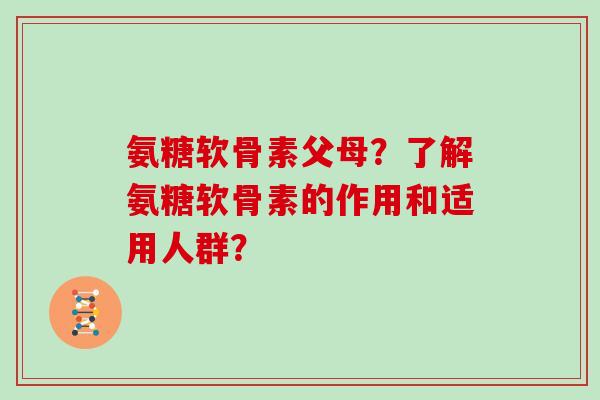 氨糖软骨素父母?了解氨糖软骨素的作用和适用人群? 氨糖软骨素父母?了解氨糖软骨素的作用和适用人群?