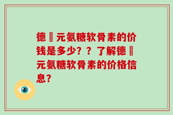 德蓇元氨糖软骨素的价钱是多少??了解德蓇元氨糖软骨素的价格信息? 德蓇元氨糖软骨素的价钱是多少??了解德蓇元氨糖软骨素的价格信息?