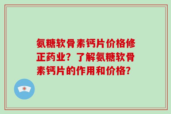 氨糖软骨素钙片价格修正药业？了解氨糖软骨素钙片的作用和价格？