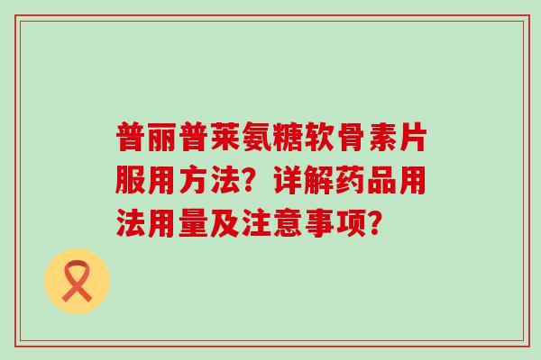 普丽普莱氨糖软骨素片服用方法?详解药品用法用量及注意事项? 普丽普莱氨糖软骨素片服用方法?详解药品用法用量及注意事项?