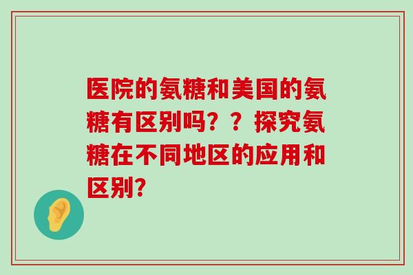 医院的氨糖和美国的氨糖有区别吗??探究氨糖在不同地区的应用和区别? 医院的氨糖和美国的氨糖有区别吗??探究氨糖在不同地区的应用和区别?
