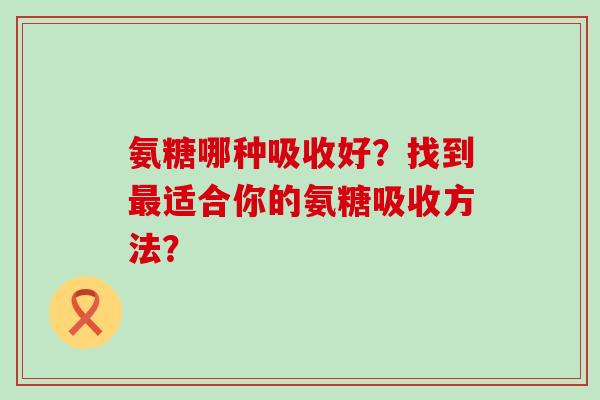 氨糖哪种吸收好？找到适合你的氨糖吸收方法？