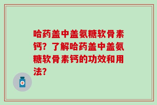 哈药盖中盖氨糖软骨素钙?了解哈药盖中盖氨糖软骨素钙的功效和用法? 哈药盖中盖氨糖软骨素钙?了解哈药盖中盖氨糖软骨素钙的功效和用法?