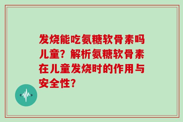 发烧能吃氨糖软骨素吗儿童?解析氨糖软骨素在儿童发烧时的作用与安全性? 发烧能吃氨糖软骨素吗儿童?解析氨糖软骨素在儿童发烧时的作用与安全性?