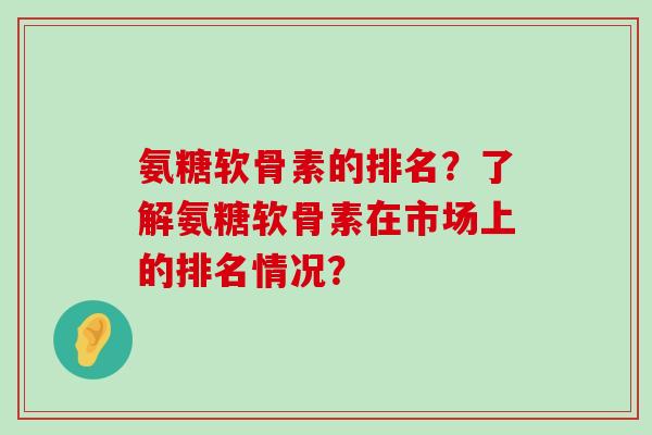 氨糖软骨素的排名？了解氨糖软骨素在市场上的排名情况？