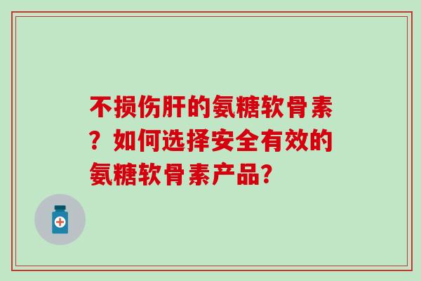 不损伤的氨糖软骨素？如何选择安全有效的氨糖软骨素产品？