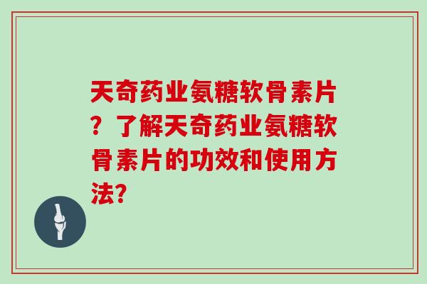 天奇药业氨糖软骨素片?了解天奇药业氨糖软骨素片的功效和使用方法? 天奇药业氨糖软骨素片?了解天奇药业氨糖软骨素片的功效和使用方法?