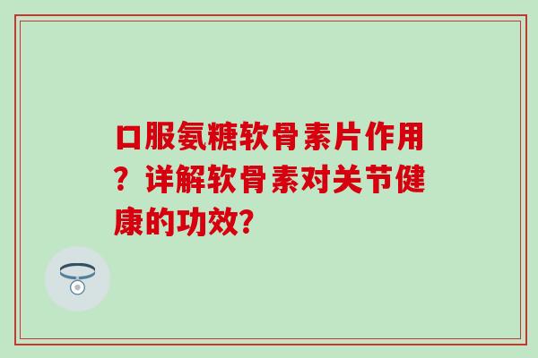 口服氨糖软骨素片作用?详解软骨素对关节健康的功效? 口服氨糖软骨素片作用?详解软骨素对关节健康的功效?