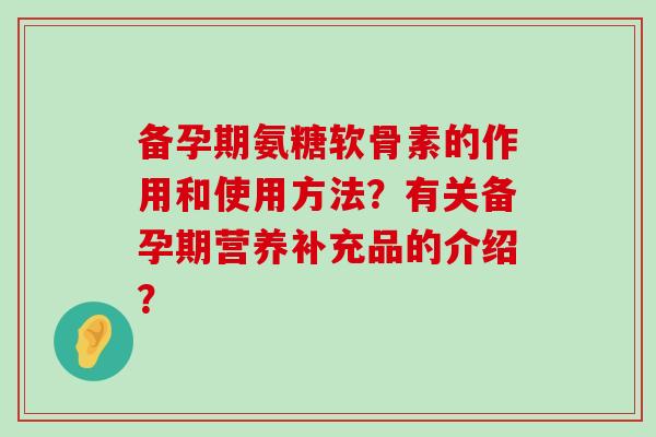 备孕期氨糖软骨素的作用和使用方法?有关备孕期营养补充品的介绍? 备孕期氨糖软骨素的作用和使用方法?有关备孕期营养补充品的介绍?