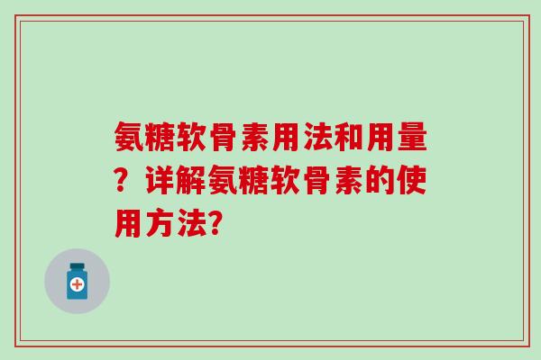 氨糖软骨素用法和用量?详解氨糖软骨素的使用方法? 氨糖软骨素用法和用量?详解氨糖软骨素的使用方法?