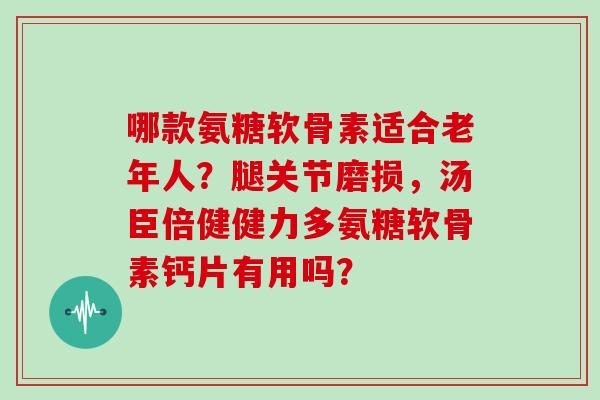 哪款氨糖软骨素适合老年人?腿关节磨损,汤臣倍健健力多氨糖软骨素钙片有用吗? 哪款氨糖软骨素适合老年人?腿关节磨损,汤臣倍健健力多氨糖软骨素钙片有用吗?