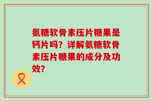 氨糖软骨素压片糖果是钙片吗?详解氨糖软骨素压片糖果的成分及功效? 氨糖软骨素压片糖果是钙片吗?详解氨糖软骨素压片糖果的成分及功效?