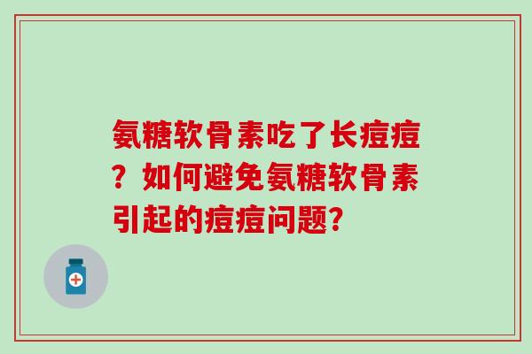 氨糖软骨素吃了长痘痘?如何避免氨糖软骨素引起的痘痘问题? 氨糖软骨素吃了长痘痘?如何避免氨糖软骨素引起的痘痘问题?