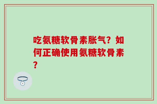 吃氨糖软骨素胀气？如何正确使用氨糖软骨素？