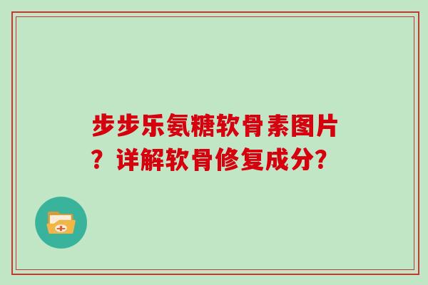 步步乐氨糖软骨素图片?详解软骨修复成分? 步步乐氨糖软骨素图片?详解软骨修复成分?
