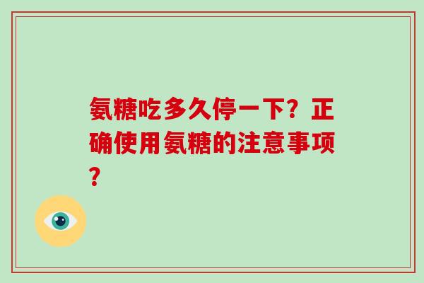 氨糖吃多久停一下?正确使用氨糖的注意事项? 氨糖吃多久停一下?正确使用氨糖的注意事项?