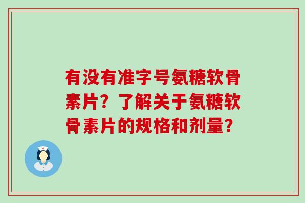 有没有准字号氨糖软骨素片?了解关于氨糖软骨素片的规格和剂量? 有没有准字号氨糖软骨素片?了解关于氨糖软骨素片的规格和剂量?