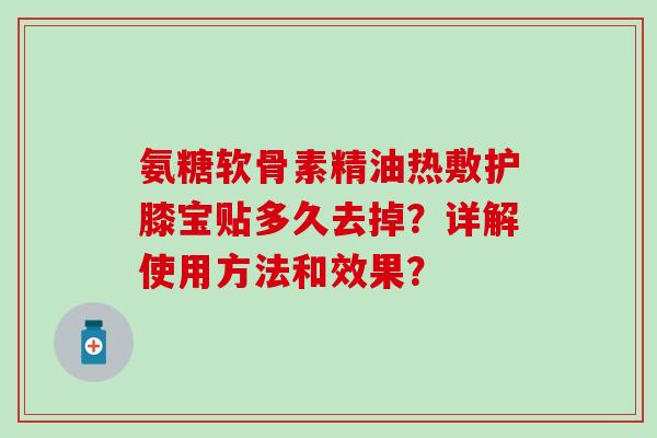 氨糖软骨素精油热敷护膝宝贴多久去掉?详解使用方法和效果? 氨糖软骨素精油热敷护膝宝贴多久去掉?详解使用方法和效果?
