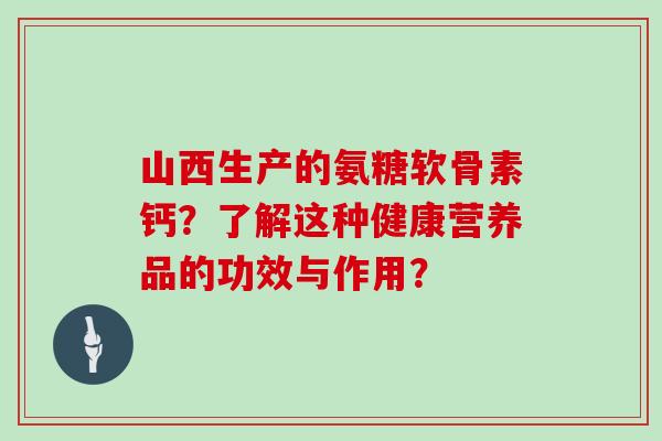 山西生产的氨糖软骨素钙?了解这种健康营养品的功效与作用? 山西生产的氨糖软骨素钙?了解这种健康营养品的功效与作用?