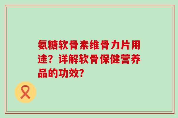 氨糖软骨素维骨力片用途?详解软骨保健营养品的功效? 氨糖软骨素维骨力片用途?详解软骨保健营养品的功效?