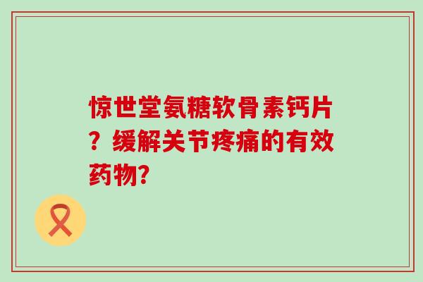 惊世堂氨糖软骨素钙片？缓解关节的有效？