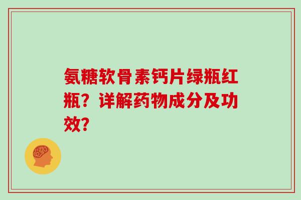 氨糖软骨素钙片绿瓶红瓶？详解成分及功效？