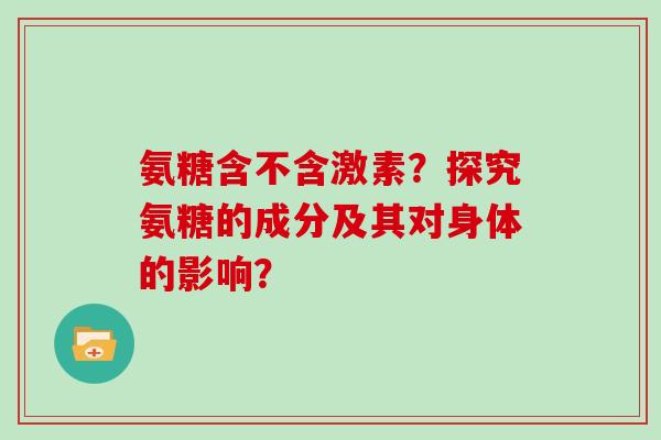 氨糖含不含激素？探究氨糖的成分及其对身体的影响？