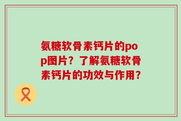 氨糖软骨素钙片的pop图片?了解氨糖软骨素钙片的功效与作用? 氨糖软骨素钙片的pop图片?了解氨糖软骨素钙片的功效与作用?