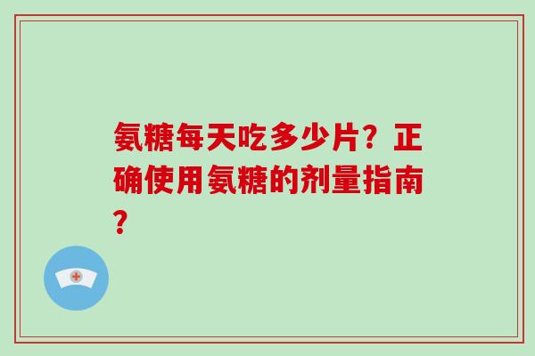氨糖每天吃多少片?正确使用氨糖的剂量指南? 氨糖每天吃多少片?正确使用氨糖的剂量指南?