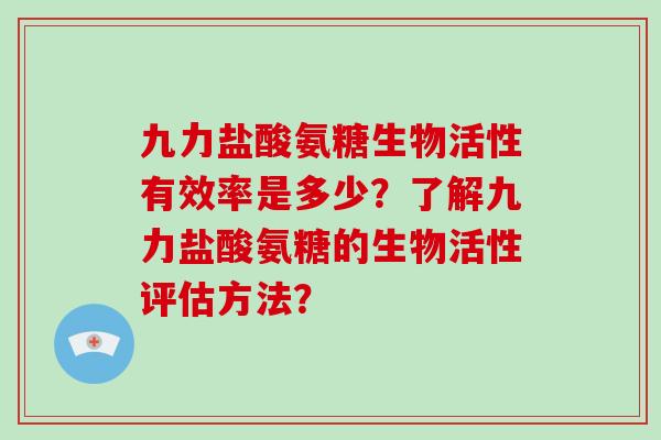 九力盐酸氨糖生物活性有效率是多少?了解九力盐酸氨糖的生物活性评估方法? 九力盐酸氨糖生物活性有效率是多少?了解九力盐酸氨糖的生物活性评估方法?