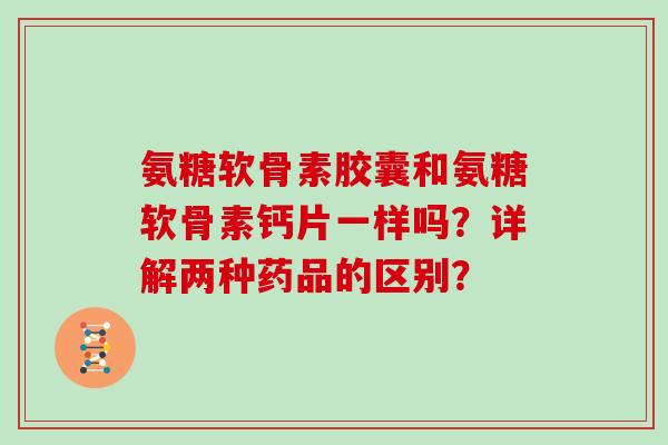 氨糖软骨素胶囊和氨糖软骨素钙片一样吗?详解两种药品的区别? 氨糖软骨素胶囊和氨糖软骨素钙片一样吗?详解两种药品的区别?
