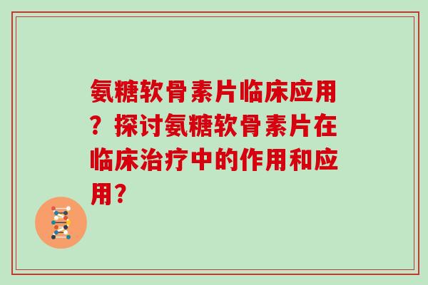 氨糖软骨素片临床应用？探讨氨糖软骨素片在临床中的作用和应用？