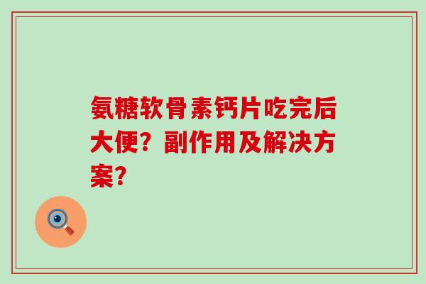 氨糖软骨素钙片吃完后大便?副作用及解决方案? 氨糖软骨素钙片吃完后大便?副作用及解决方案?