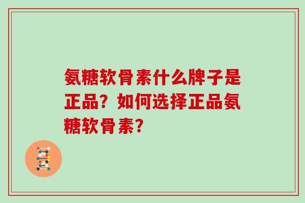 氨糖软骨素什么牌子是正品?如何选择正品氨糖软骨素? 氨糖软骨素什么牌子是正品?如何选择正品氨糖软骨素?