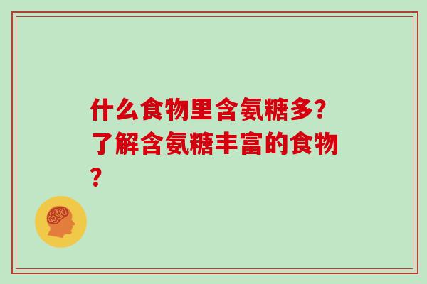 什么食物里含氨糖多?了解含氨糖丰富的食物? 什么食物里含氨糖多?了解含氨糖丰富的食物?