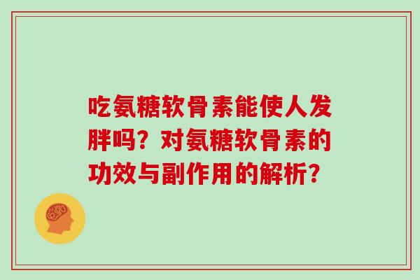 吃氨糖软骨素能使人发胖吗?对氨糖软骨素的功效与副作用的解析? 吃氨糖软骨素能使人发胖吗?对氨糖软骨素的功效与副作用的解析?